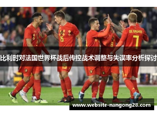 比利时对法国世界杯战后传控战术调整与失误率分析探讨