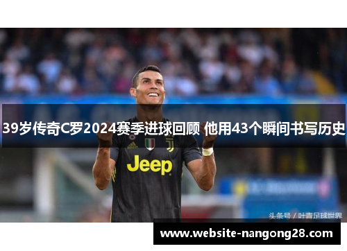 39岁传奇C罗2024赛季进球回顾 他用43个瞬间书写历史