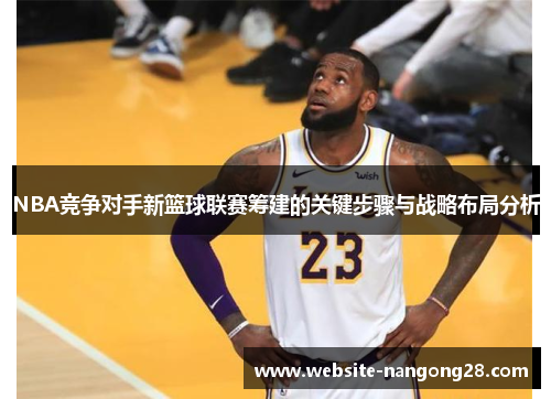 NBA竞争对手新篮球联赛筹建的关键步骤与战略布局分析