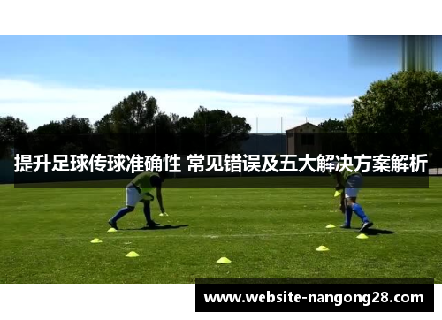 提升足球传球准确性 常见错误及五大解决方案解析