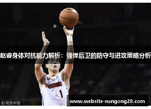赵睿身体对抗能力解析：强悍后卫的防守与进攻策略分析