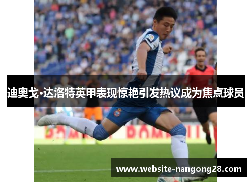迪奥戈·达洛特英甲表现惊艳引发热议成为焦点球员