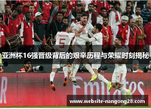 亚洲杯16强晋级背后的艰辛历程与荣耀时刻揭秘