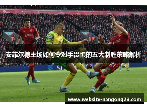 安菲尔德主场如何令对手畏惧的五大制胜策略解析