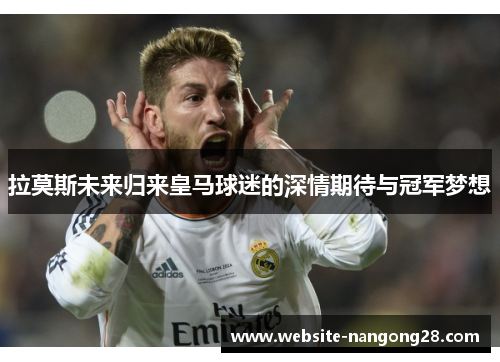 拉莫斯未来归来皇马球迷的深情期待与冠军梦想