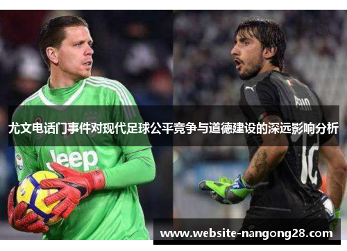 尤文电话门事件对现代足球公平竞争与道德建设的深远影响分析