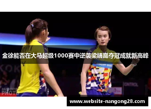 金徐能否在大马超级1000赛中逆袭梁靖崑夺冠成就新高峰