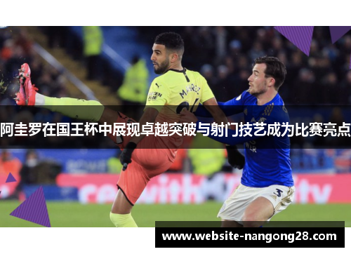 阿圭罗在国王杯中展现卓越突破与射门技艺成为比赛亮点