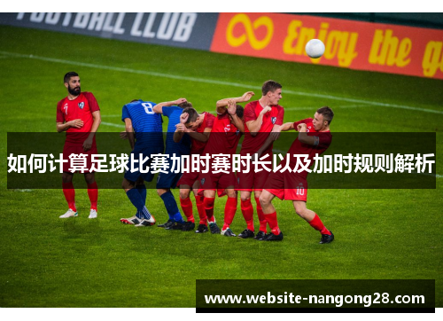 如何计算足球比赛加时赛时长以及加时规则解析