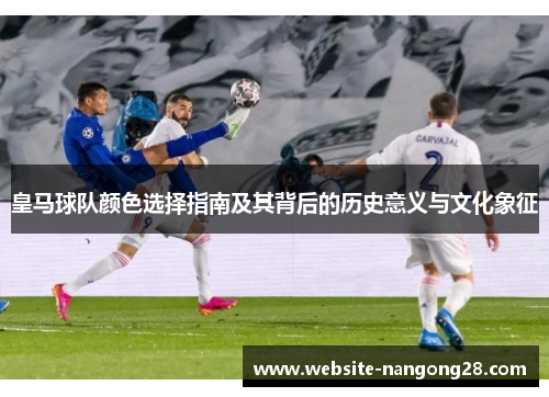 皇马球队颜色选择指南及其背后的历史意义与文化象征