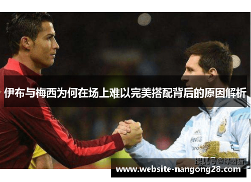 伊布与梅西为何在场上难以完美搭配背后的原因解析