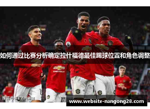 如何通过比赛分析确定拉什福德最佳踢球位置和角色调整