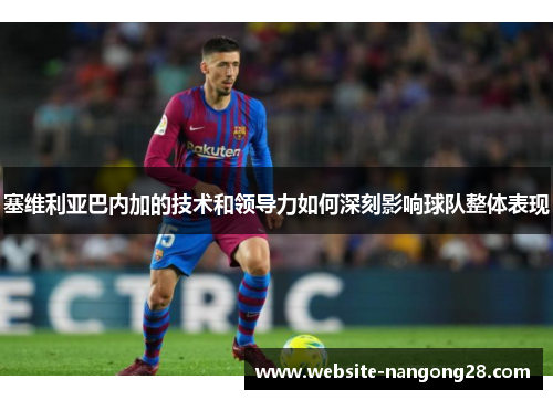 塞维利亚巴内加的技术和领导力如何深刻影响球队整体表现