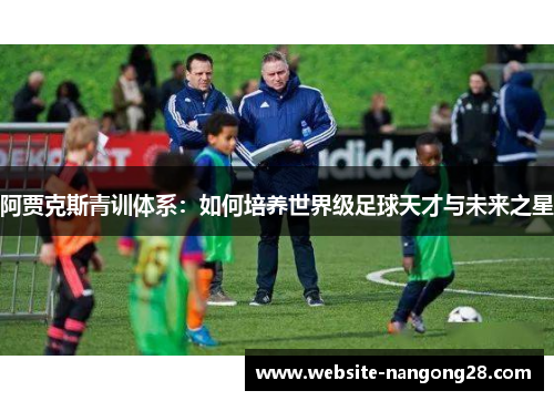 阿贾克斯青训体系：如何培养世界级足球天才与未来之星