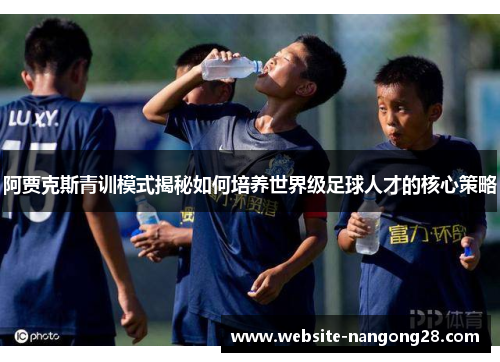 阿贾克斯青训模式揭秘如何培养世界级足球人才的核心策略