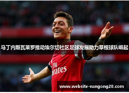 马丁内斯瓦莱罗推动埃尔切社区足球发展助力草根球队崛起 马丁内斯瓦莱罗推动埃尔切社区足球发展助力草根球队崛起