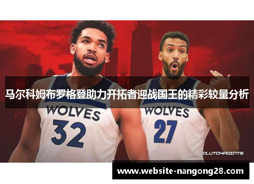 马尔科姆布罗格登助力开拓者迎战国王的精彩较量分析