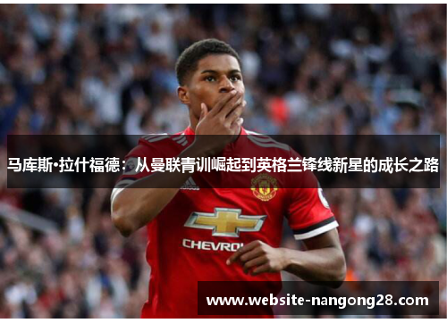 马库斯·拉什福德:从曼联青训崛起到英格兰锋线新星的成长之路 马库斯·拉什福德:从曼联青训崛起到英格兰锋线新星的成长之路