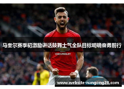 马奎尔赛季初激励讲话鼓舞士气全队目标明确奋勇前行 马奎尔赛季初激励讲话鼓舞士气全队目标明确奋勇前行
