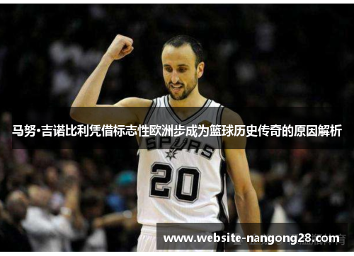 马努·吉诺比利凭借标志性欧洲步成为篮球历史传奇的原因解析 马努·吉诺比利凭借标志性欧洲步成为篮球历史传奇的原因解析