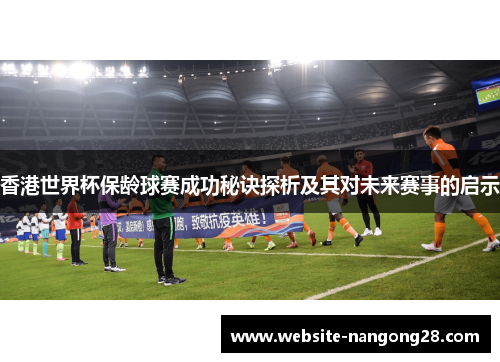 香港世界杯保龄球赛成功秘诀探析及其对未来赛事的启示 香港世界杯保龄球赛成功秘诀探析及其对未来赛事的启示