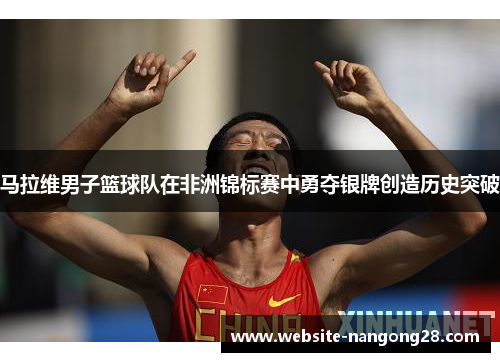 马拉维男子篮球队在非洲锦标赛中勇夺银牌创造历史突破