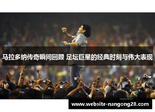 马拉多纳传奇瞬间回顾 足坛巨星的经典时刻与伟大表现