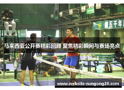 马来西亚公开赛精彩回顾 聚焦精彩瞬间与赛场亮点
