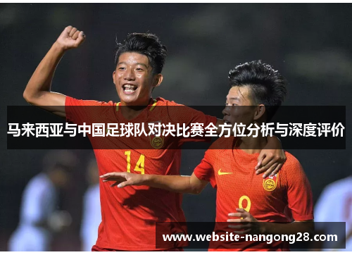 马来西亚与中国足球队对决比赛全方位分析与深度评价