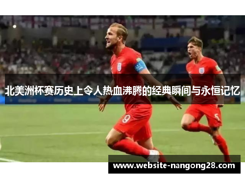 北美洲杯赛历史上令人热血沸腾的经典瞬间与永恒记忆