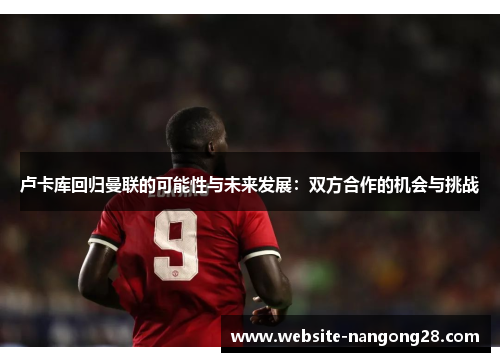 卢卡库回归曼联的可能性与未来发展：双方合作的机会与挑战