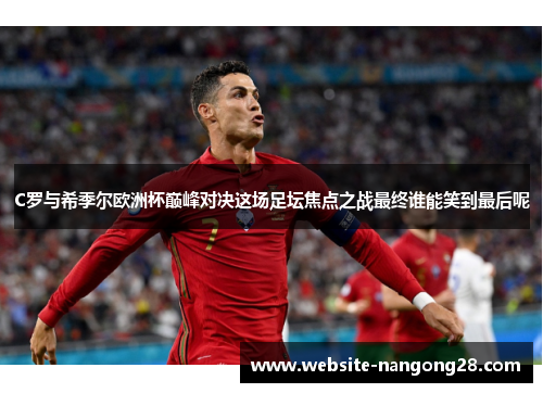 C罗与希季尔欧洲杯巅峰对决这场足坛焦点之战最终谁能笑到最后呢