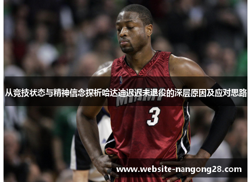 从竞技状态与精神信念探析哈达迪迟迟未退役的深层原因及应对思路