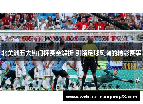 北美洲五大热门杯赛全解析 引领足球风潮的精彩赛事