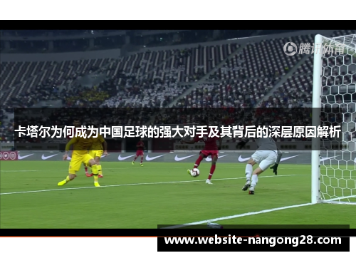 卡塔尔为何成为中国足球的强大对手及其背后的深层原因解析