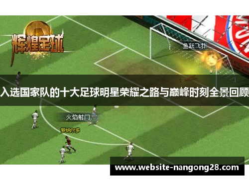 入选国家队的十大足球明星荣耀之路与巅峰时刻全景回顾