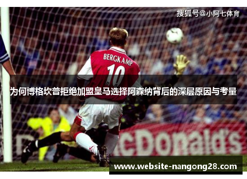 为何博格坎普拒绝加盟皇马选择阿森纳背后的深层原因与考量