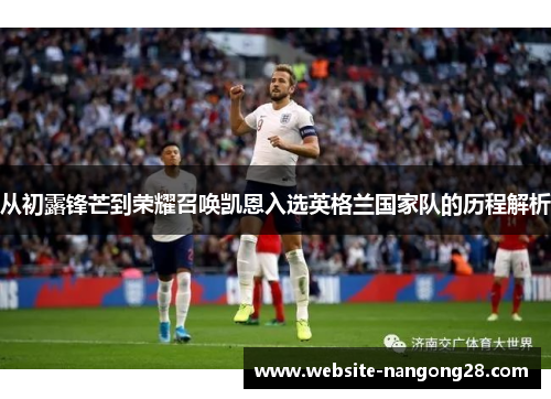 从初露锋芒到荣耀召唤凯恩入选英格兰国家队的历程解析