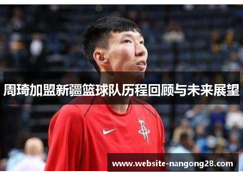 周琦加盟新疆篮球队历程回顾与未来展望