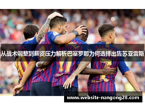 从战术调整到薪资压力解析巴塞罗那为何选择出售苏亚雷斯