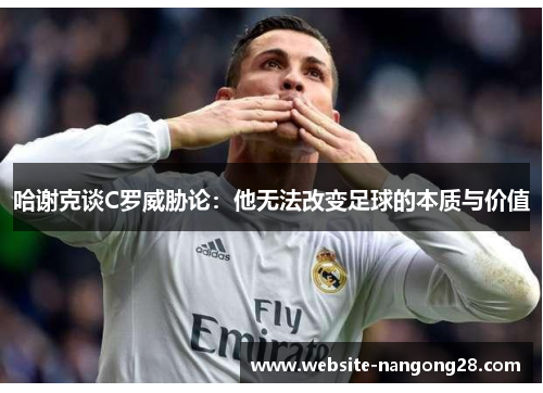 哈谢克谈C罗威胁论：他无法改变足球的本质与价值