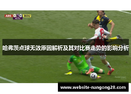 哈弗茨点球无效原因解析及其对比赛走势的影响分析 哈弗茨点球无效原因解析及其对比赛走势的影响分析