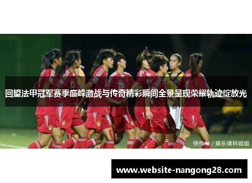 回望法甲冠军赛季巅峰激战与传奇精彩瞬间全景呈现荣耀轨迹绽放光