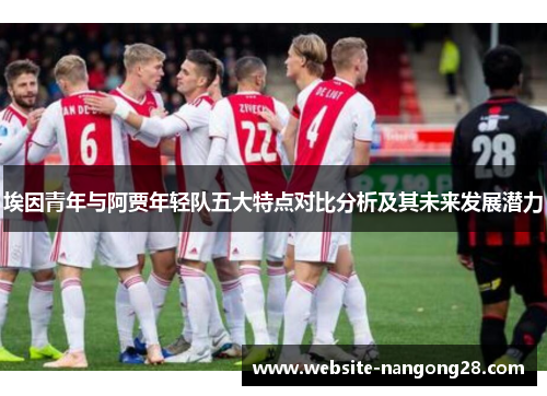 埃因青年与阿贾年轻队五大特点对比分析及其未来发展潜力 埃因青年与阿贾年轻队五大特点对比分析及其未来发展潜力