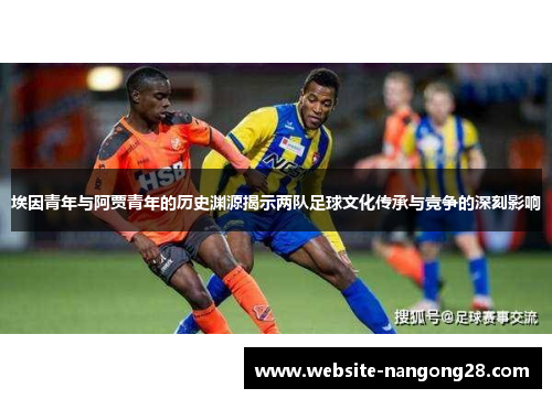 埃因青年与阿贾青年的历史渊源揭示两队足球文化传承与竞争的深刻影响