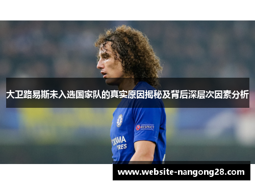 大卫路易斯未入选国家队的真实原因揭秘及背后深层次因素分析 大卫路易斯未入选国家队的真实原因揭秘及背后深层次因素分析