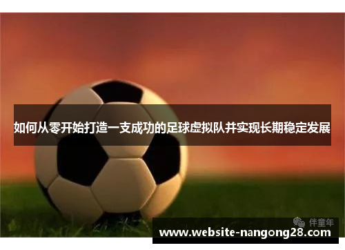 如何从零开始打造一支成功的足球虚拟队并实现长期稳定发展 如何从零开始打造一支成功的足球虚拟队并实现长期稳定发展