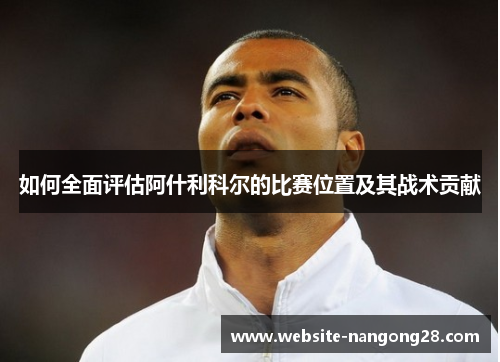 如何全面评估阿什利科尔的比赛位置及其战术贡献 如何全面评估阿什利科尔的比赛位置及其战术贡献