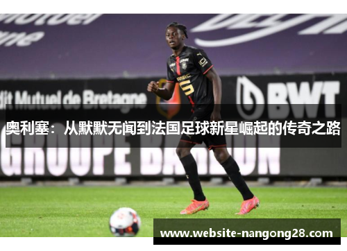 奥利塞：从默默无闻到法国足球新星崛起的传奇之路