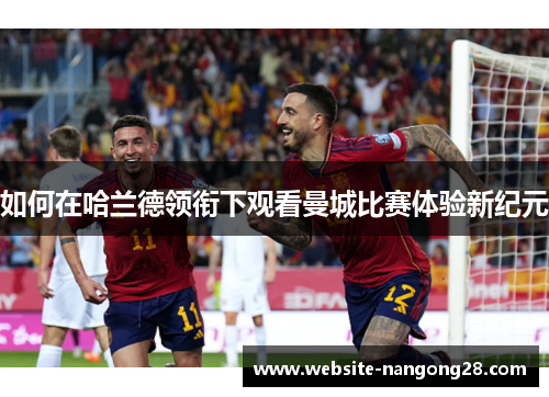 如何在哈兰德领衔下观看曼城比赛体验新纪元